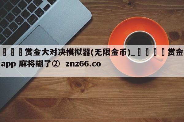 🍊赏金大对决模拟器(无限金币)_🍈赏金大师app 麻将糊了② znz66.com