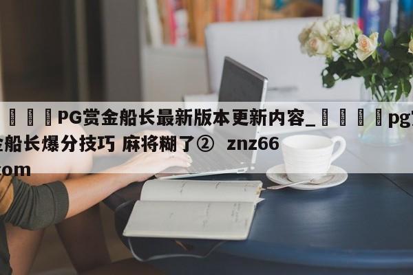 🍊PG赏金船长最新版本更新内容_🍈pg赏金船长爆分技巧 麻将糊了② znz66.com
